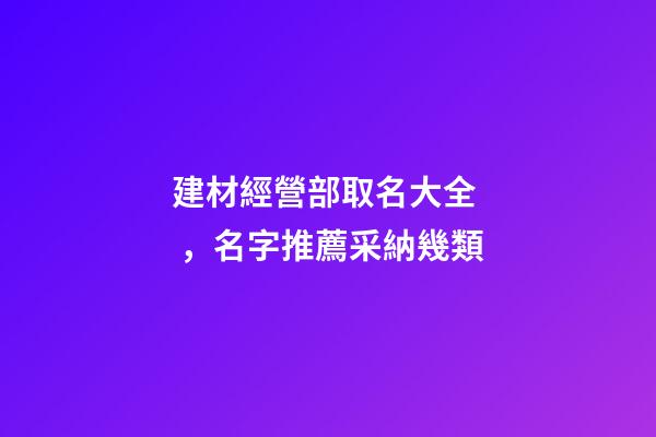 建材經營部取名大全，名字推薦采納幾類